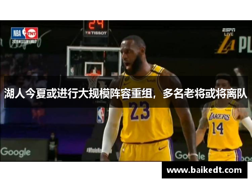 湖人今夏或进行大规模阵容重组，多名老将或将离队