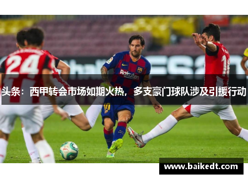 头条：西甲转会市场如期火热，多支豪门球队涉及引援行动