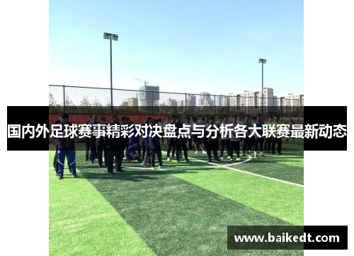 国内外足球赛事精彩对决盘点与分析各大联赛最新动态