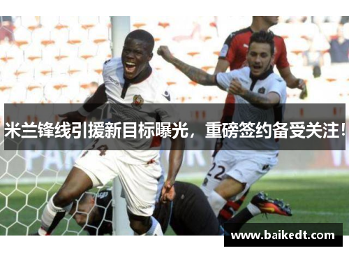 米兰锋线引援新目标曝光，重磅签约备受关注！