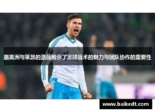 墨美洲与莱昂的激战揭示了足球战术的魅力与团队协作的重要性