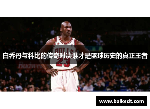 白乔丹与科比的传奇对决谁才是篮球历史的真正王者