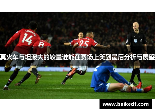 莫火车与坦波夫的较量谁能在赛场上笑到最后分析与展望