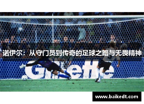 诺伊尔：从守门员到传奇的足球之路与无畏精神