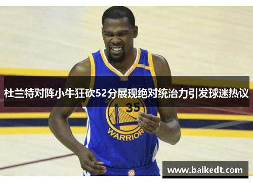 杜兰特对阵小牛狂砍52分展现绝对统治力引发球迷热议