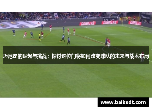 迈尼昂的崛起与挑战：探讨这位门将如何改变球队的未来与战术布局