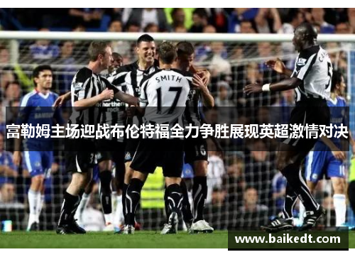 富勒姆主场迎战布伦特福全力争胜展现英超激情对决