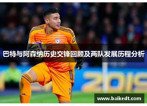 巴特与阿森纳历史交锋回顾及两队发展历程分析